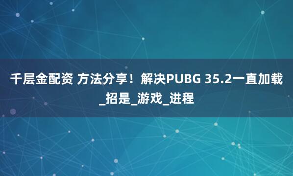 千层金配资 方法分享！解决PUBG 35.2一直加载_招是_游戏_进程