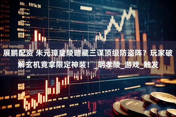 展鹏配资 朱元璋皇陵暗藏三谋顶级防盗阵？玩家破解玄机竟拿限定神装！_明孝陵_游戏_触发