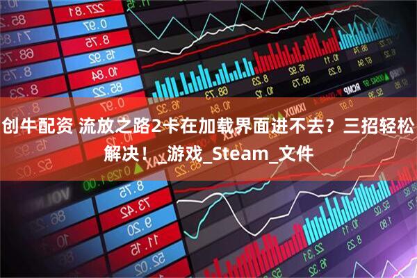 创牛配资 流放之路2卡在加载界面进不去？三招轻松解决！_游戏_Steam_文件