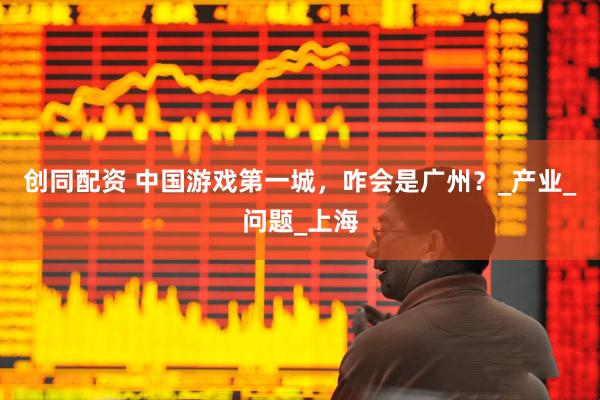 创同配资 中国游戏第一城，咋会是广州？_产业_问题_上海