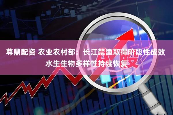 尊鼎配资 农业农村部：长江禁渔取得阶段性成效 水生生物多样性持续恢复