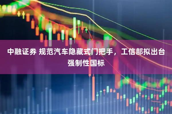 中融证券 规范汽车隐藏式门把手，工信部拟出台强制性国标