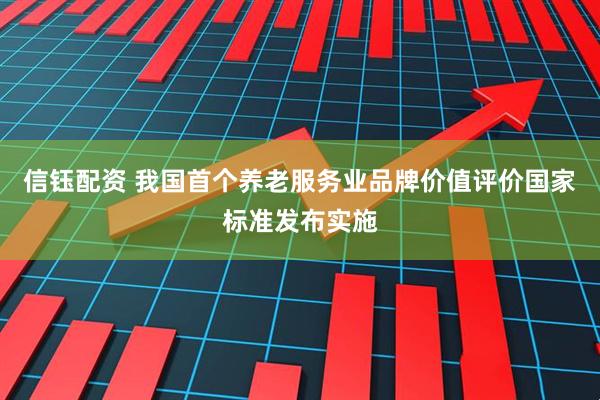 信钰配资 我国首个养老服务业品牌价值评价国家标准发布实施