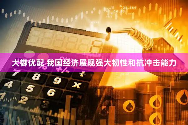 大御优配 我国经济展现强大韧性和抗冲击能力