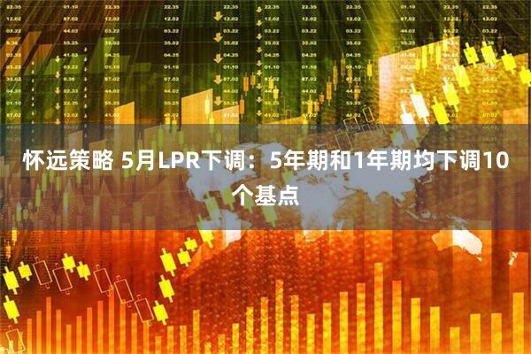 怀远策略 5月LPR下调：5年期和1年期均下调10个基点