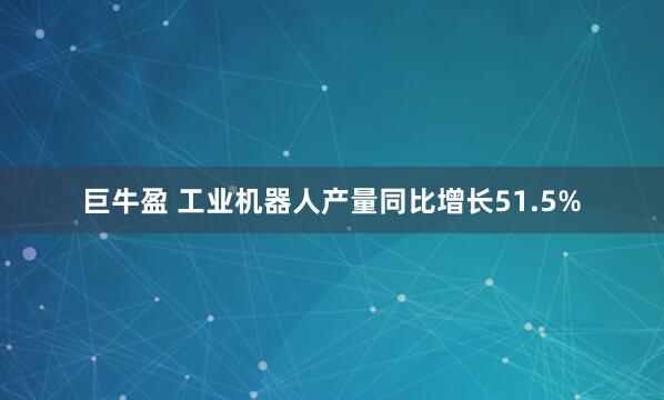 巨牛盈 工业机器人产量同比增长51.5%