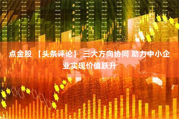 点金股 【头条评论】 三大方向协同 助力中小企业实现价值跃升