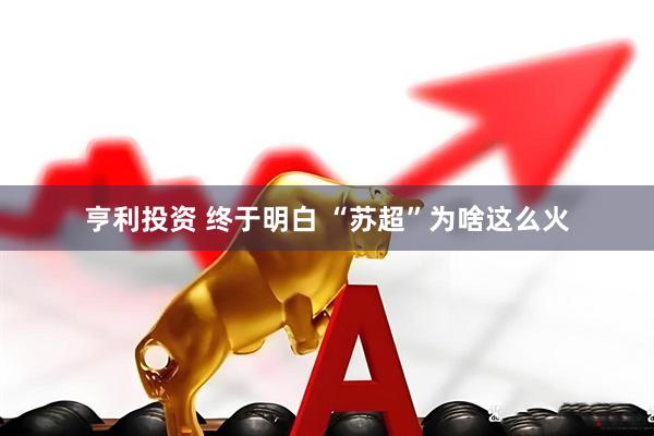 亨利投资 终于明白 “苏超”为啥这么火