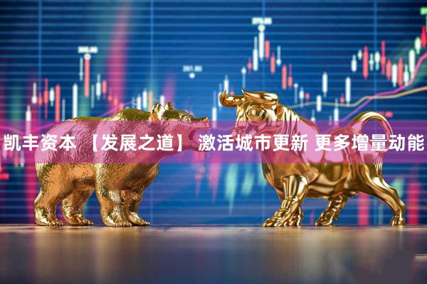 凯丰资本 【发展之道】 激活城市更新 更多增量动能