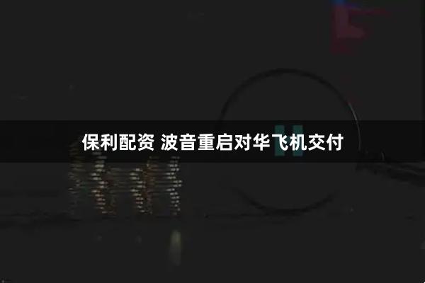 保利配资 波音重启对华飞机交付