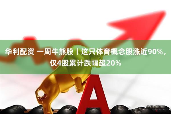 华利配资 一周牛熊股丨这只体育概念股涨近90%，仅4股累计跌幅超20%