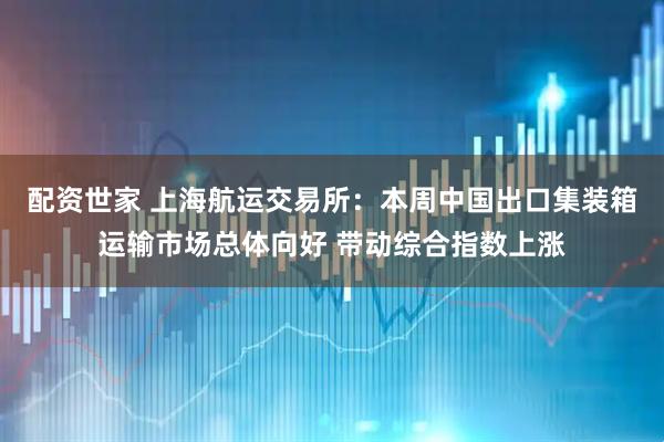 配资世家 上海航运交易所：本周中国出口集装箱运输市场总体向好 带动综合指数上涨