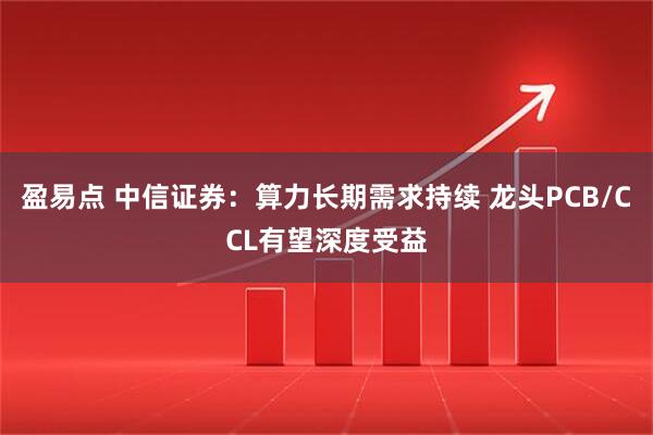 盈易点 中信证券：算力长期需求持续 龙头PCB/CCL有望深度受益