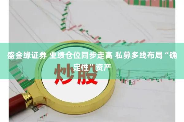 盛金缘证券 业绩仓位同步走高 私募多线布局“确定性”资产
