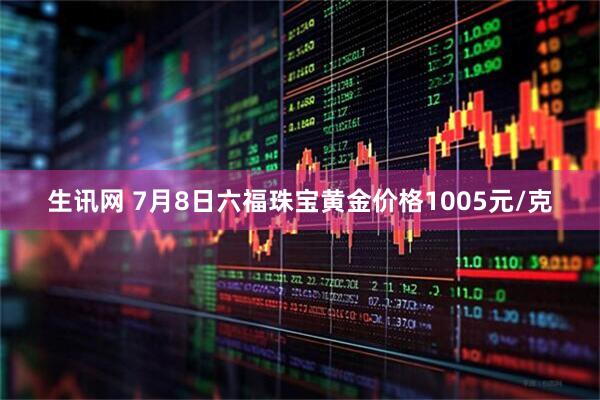 生讯网 7月8日六福珠宝黄金价格1005元/克