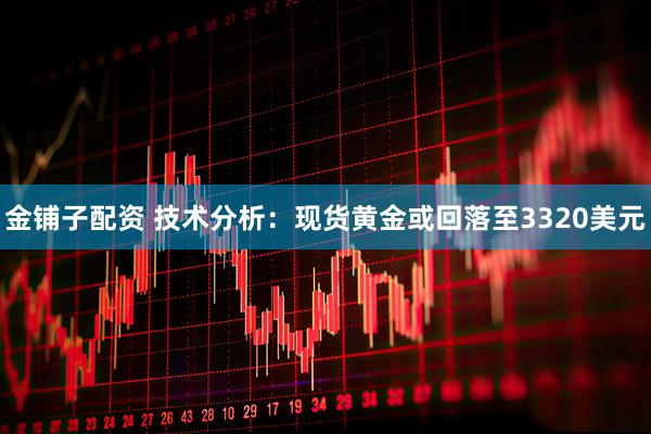 金铺子配资 技术分析：现货黄金或回落至3320美元