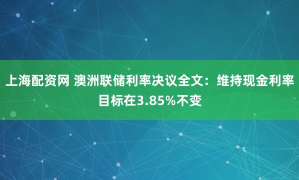 上海配资网 澳洲联储利率决议全文：维持现金利率目标在3.85%不变