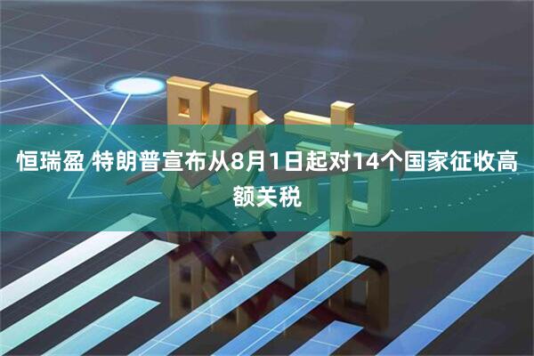 恒瑞盈 特朗普宣布从8月1日起对14个国家征收高额关税