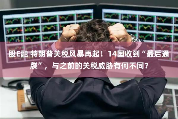 股E融 特朗普关税风暴再起！14国收到“最后通牒”，与之前的关税威胁有何不同？