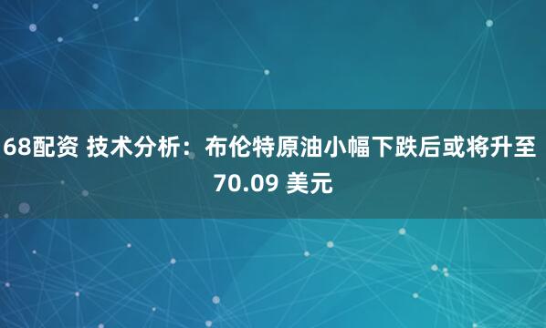 68配资 技术分析：布伦特原油小幅下跌后或将升至 70.09 美元
