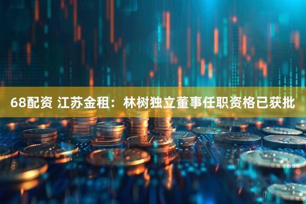 68配资 江苏金租：林树独立董事任职资格已获批