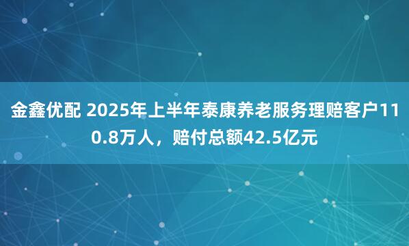 金鑫优配 2025年上半年泰康养老服务理赔客户110.8万人，赔付总额42.5亿元