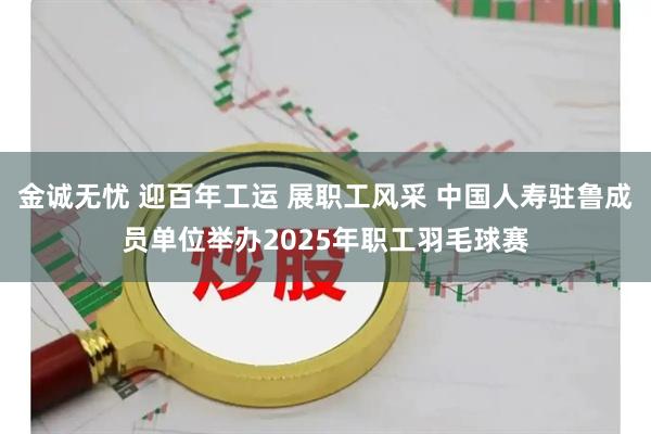 金诚无忧 迎百年工运 展职工风采 中国人寿驻鲁成员单位举办2025年职工羽毛球赛