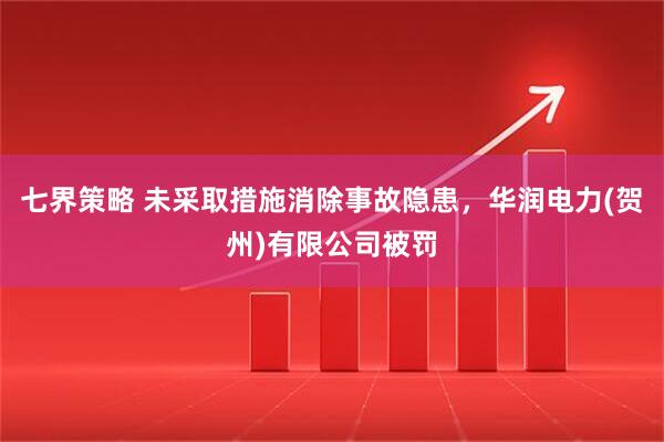 七界策略 未采取措施消除事故隐患，华润电力(贺州)有限公司被罚