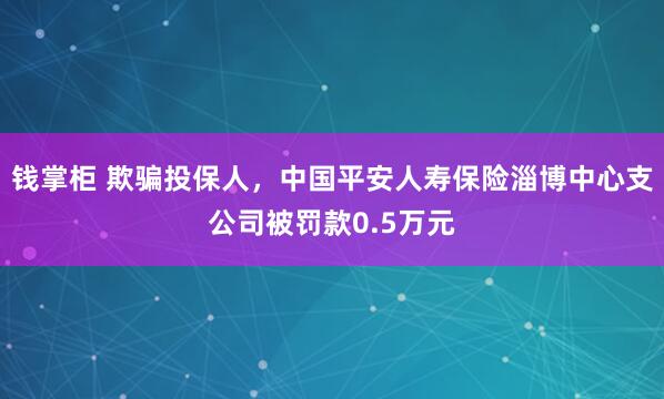 钱掌柜 欺骗投保人，中国平安人寿保险淄博中心支公司被罚款0.5万元