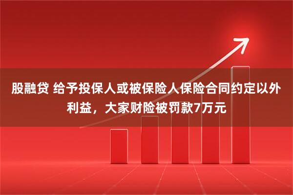 股融贷 给予投保人或被保险人保险合同约定以外利益，大家财险被罚款7万元