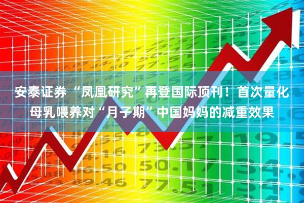安泰证券 “凤凰研究”再登国际顶刊！首次量化母乳喂养对“月子期”中国妈妈的减重效果
