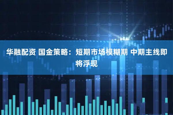 华融配资 国金策略：短期市场模糊期 中期主线即将浮现