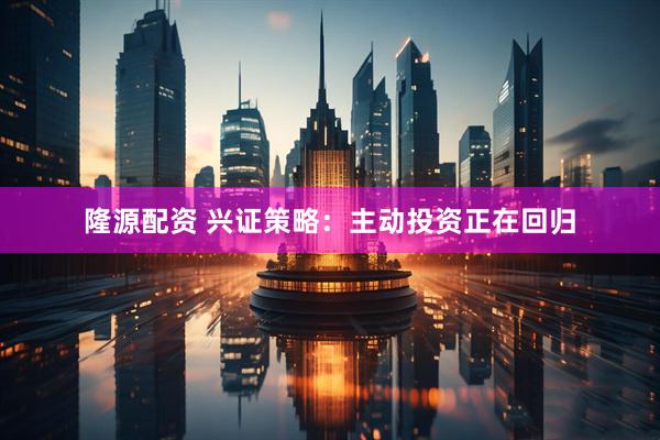 隆源配资 兴证策略：主动投资正在回归
