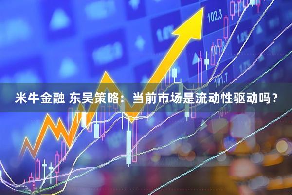 米牛金融 东吴策略：当前市场是流动性驱动吗？