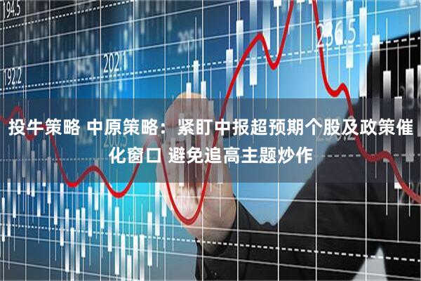 投牛策略 中原策略：紧盯中报超预期个股及政策催化窗口 避免追高主题炒作