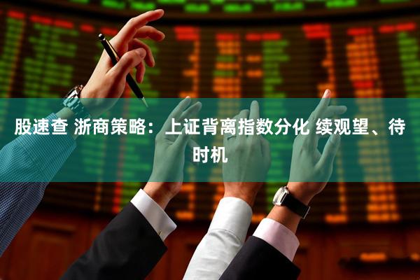 股速查 浙商策略：上证背离指数分化 续观望、待时机