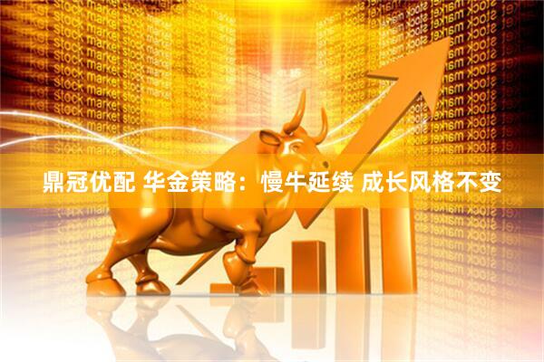 鼎冠优配 华金策略：慢牛延续 成长风格不变