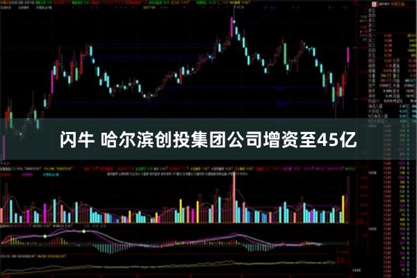 闪牛 哈尔滨创投集团公司增资至45亿