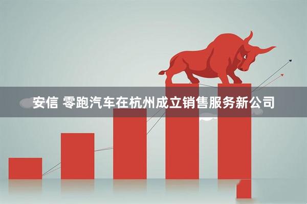 安信 零跑汽车在杭州成立销售服务新公司