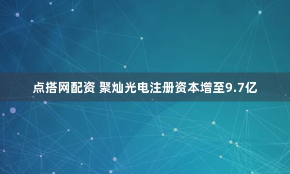 点搭网配资 聚灿光电注册资本增至9.7亿