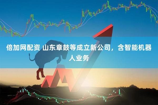 倍加网配资 山东章鼓等成立新公司，含智能机器人业务
