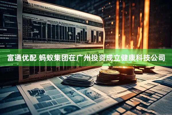 富通优配 蚂蚁集团在广州投资成立健康科技公司