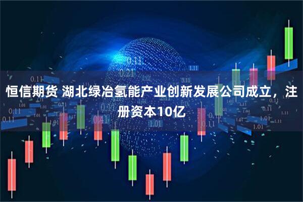 恒信期货 湖北绿冶氢能产业创新发展公司成立，注册资本10亿