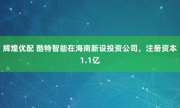 辉煌优配 酷特智能在海南新设投资公司，注册资本1.1亿