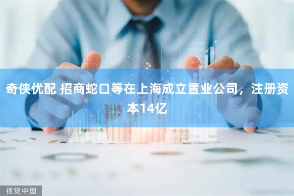 奇侠优配 招商蛇口等在上海成立置业公司，注册资本14亿