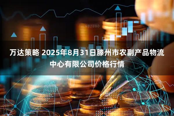 万达策略 2025年8月31日滕州市农副产品物流中心有限公司价格行情