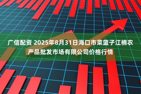 广信配资 2025年8月31日海口市菜篮子江楠农产品批发市场有限公司价格行情