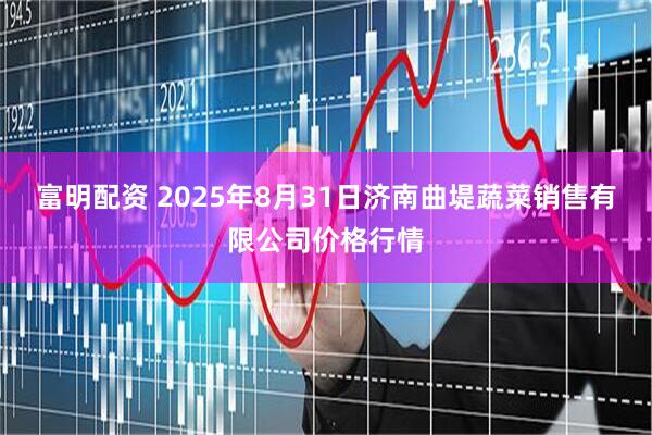 富明配资 2025年8月31日济南曲堤蔬菜销售有限公司价格行情