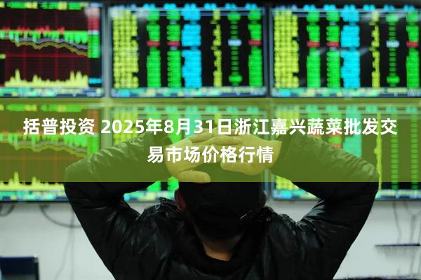 括普投资 2025年8月31日浙江嘉兴蔬菜批发交易市场价格行情