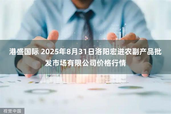 港盛国际 2025年8月31日洛阳宏进农副产品批发市场有限公司价格行情